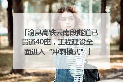 渝昆高铁云南段隧道已贯通40座，工程建设全面进入“冲刺模式”