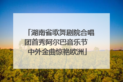 湖南省歌舞剧院合唱团首秀阿尔巴音乐节 中外金曲惊艳欧洲