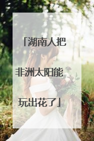 湖南人把非洲太阳能玩出花了