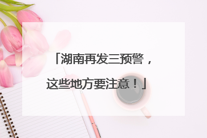 湖南再发三预警，这些地方要注意！