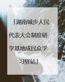 湖南城步人民代表大会制度研学基地成民众学习驿站