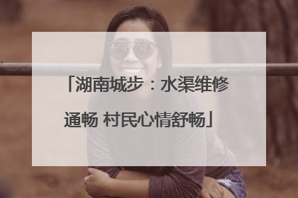 湖南城步：水渠维修通畅 村民心情舒畅
