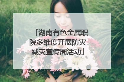 湖南有色金属职院多维度开展防灾减灾宣传周活动