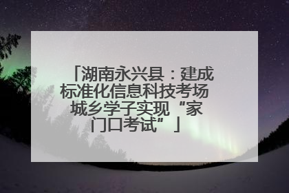 湖南永兴县：建成标准化信息科技考场 城乡学子实现“家门口考试”