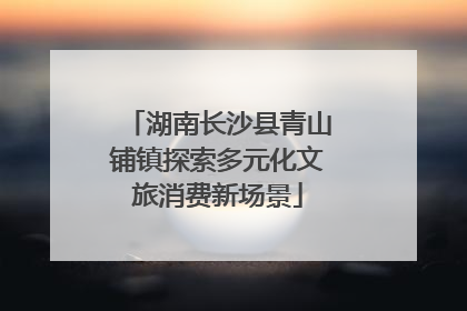 湖南长沙县青山铺镇探索多元化文旅消费新场景