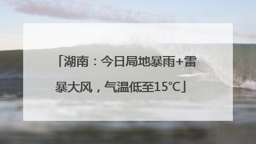 湖南：今日局地暴雨+雷暴大风，气温低至15℃