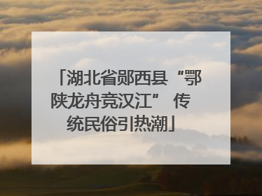 湖北省郧西县“鄂陕龙舟竞汉江” 传统民俗引热潮