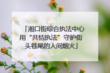 湘口街综合执法中心用“共情执法”守护街头巷尾的人间烟火