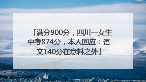 满分900分，四川一女生中考874分，本人回应：语文140分在意料之外