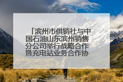 滨州市供销社与中国石油山东滨州销售分公司举行战略合作暨充电站业务合作协议签约仪式