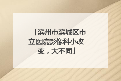 滨州市滨城区市立医院影像科小改变，大不同