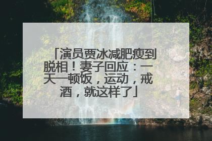 演员贾冰减肥瘦到脱相！妻子回应：一天一顿饭，运动，戒酒，就这样了