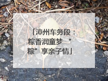 漳州车务段：粽香润童梦 “粽”享亲子情