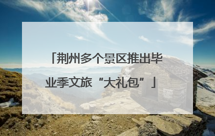 荆州多个景区推出毕业季文旅“大礼包”