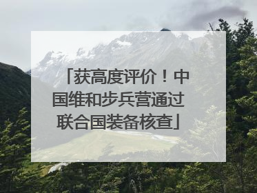 获高度评价！中国维和步兵营通过联合国装备核查