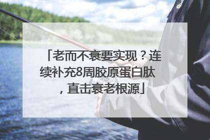 老而不衰要实现？连续补充8周胶原蛋白肽，直击衰老根源