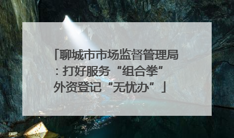 聊城市市场监督管理局：打好服务“组合拳” 外资登记“无忧办”