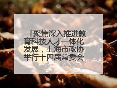 聚焦深入推进教育科技人才一体化发展，上海市政协举行十四届常委会第十八次会议，胡文容出席并讲话