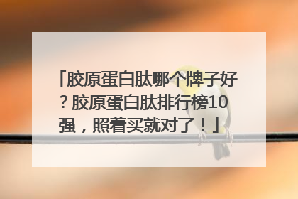 胶原蛋白肽哪个牌子好？胶原蛋白肽排行榜10强，照着买就对了！