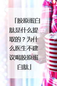胶原蛋白肽是什么提取的？为什么医生不建议喝胶原蛋白肽