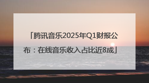 腾讯音乐2025年Q1财报公布：在线音乐收入占比近8成