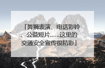 舞狮表演、电话彩铃、公益短片……这里的交通安全宣传很精彩