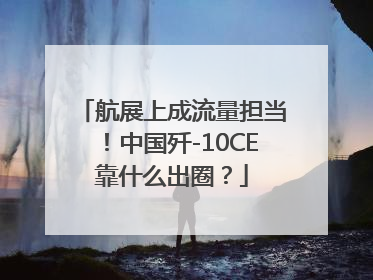 航展上成流量担当！中国歼-10CE靠什么出圈？