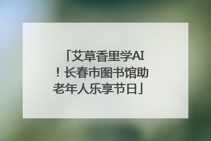 艾草香里学AI！长春市图书馆助老年人乐享节日