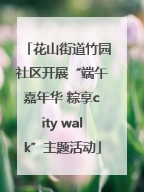花山街道竹园社区开展“端午嘉年华 粽享city walk”主题活动