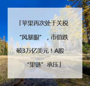 苹果再次处于关税“风暴眼”，市值跌破3万亿美元！A股“果链”承压