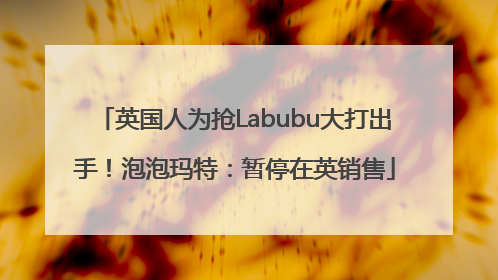 英国人为抢Labubu大打出手！泡泡玛特：暂停在英销售