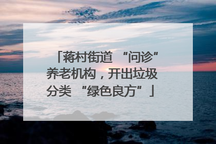 蒋村街道 “问诊” 养老机构，开出垃圾分类 “绿色良方”