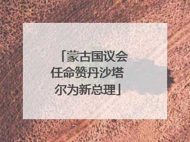 蒙古国议会任命赞丹沙塔尔为新总理