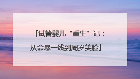试管婴儿“重生”记：从命悬一线到周岁笑脸