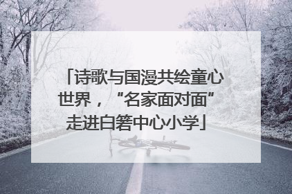 诗歌与国漫共绘童心世界，“名家面对面”走进白箬中心小学
