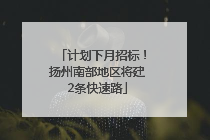 计划下月招标！扬州南部地区将建2条快速路