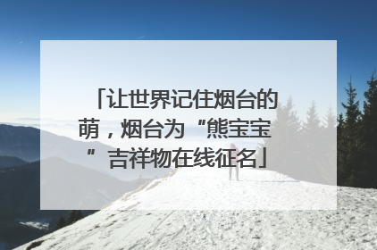 让世界记住烟台的萌，烟台为“熊宝宝”吉祥物在线征名