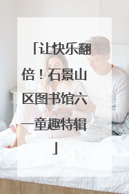 让快乐翻倍！石景山区图书馆六一童趣特辑