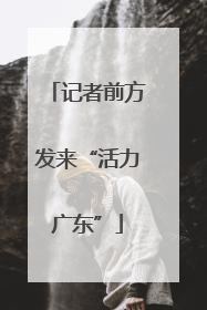 记者前方发来“活力广东”