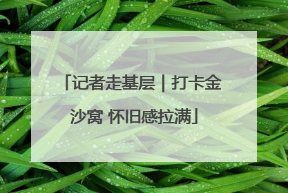 记者走基层｜打卡金沙窝 怀旧感拉满