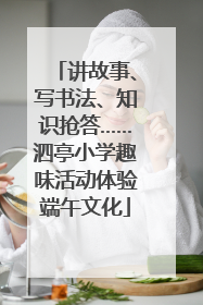 讲故事、写书法、知识抢答……泗亭小学趣味活动体验端午文化