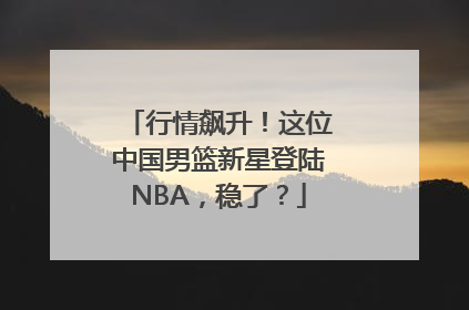 行情飙升！这位中国男篮新星登陆NBA，稳了？