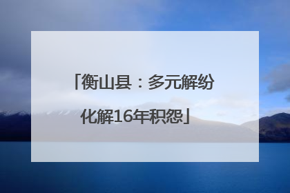 衡山县：多元解纷化解16年积怨