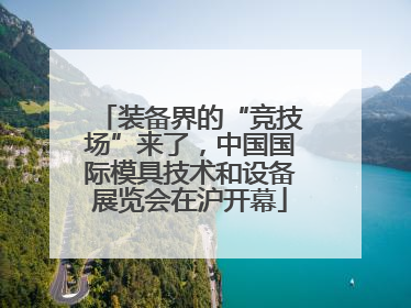 装备界的“竞技场”来了，中国国际模具技术和设备展览会在沪开幕
