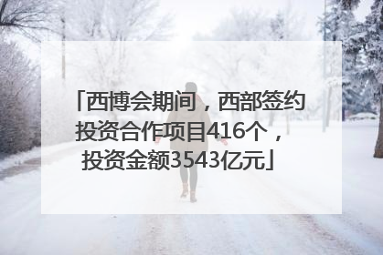 西博会期间，西部签约投资合作项目416个，投资金额3543亿元