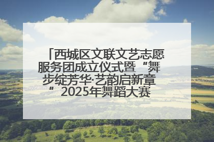 西城区文联文艺志愿服务团成立仪式暨“舞步绽芳华·艺韵启新章”2025年舞蹈大赛展演圆满举办