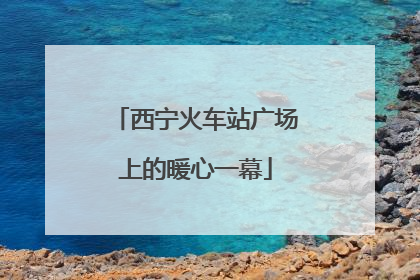 西宁火车站广场上的暖心一幕