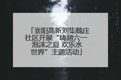 襄阳高新刘集魏庄社区开展“嗨翻六一 泡沫之夏 欢乐水世界”主题活动