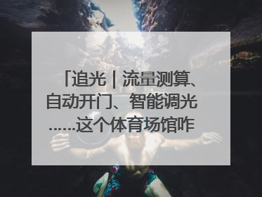 追光｜流量测算、自动开门、智能调光……这个体育场馆咋这么先进？