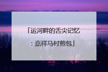 运河畔的舌尖记忆：嘉祥马村煎包